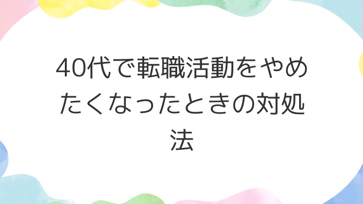 40代で転職活動をやめたくなったときの対処法