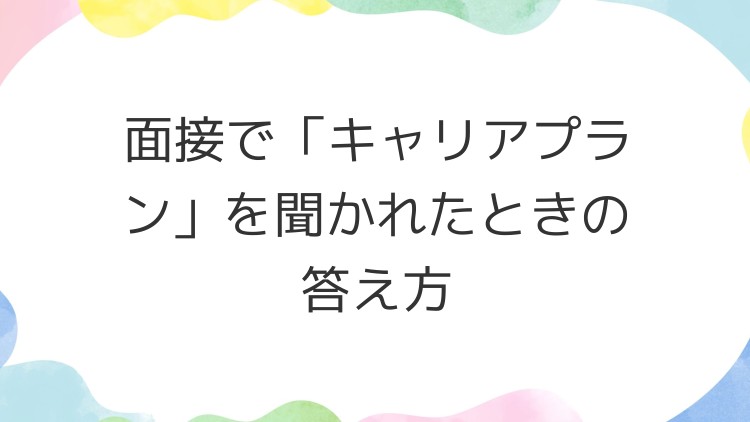 面接で「キャリアプラン」を聞かれたときの答え方
