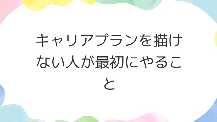 キャリアプランを描けない人が最初にやること