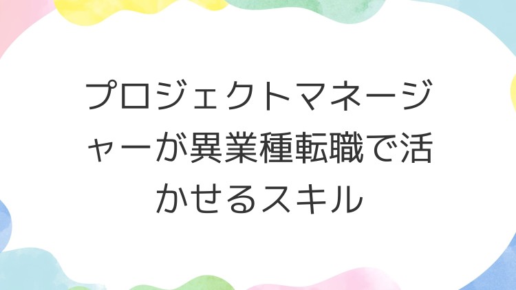 プロジェクトマネージャーが異業種転職で活かせるスキル