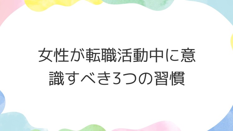女性が転職活動中に意識すべき3つの習慣