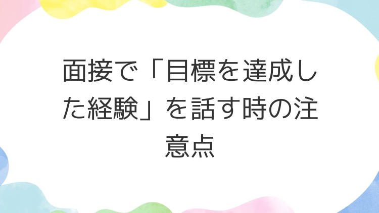 面接で「目標を達成した経験」を話す時の注意点
