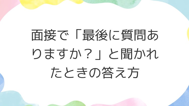 面接で「最後に質問ありますか？」と聞かれたときの答え方
