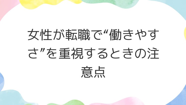 女性が転職で“働きやすさ”を重視するときの注意点