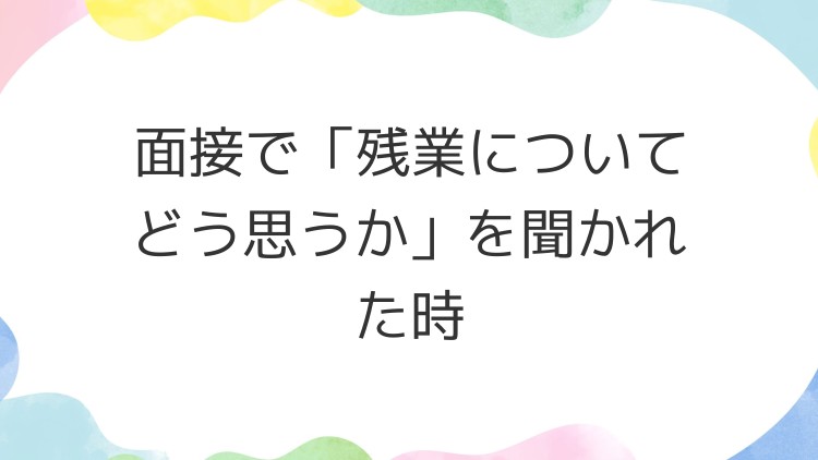 面接で「残業についてどう思うか」を聞かれた時