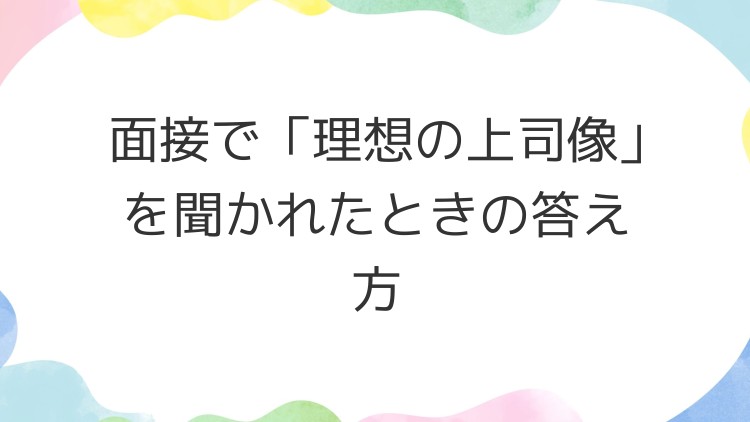 面接で「理想の上司像」を聞かれたときの答え方