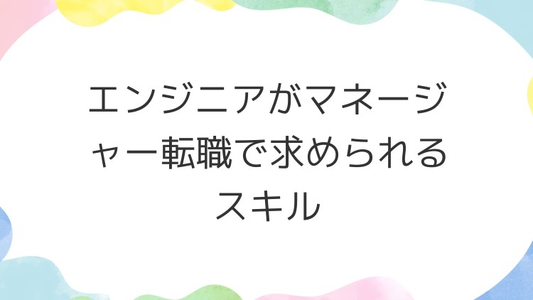 エンジニアがマネージャー転職で求められるスキル