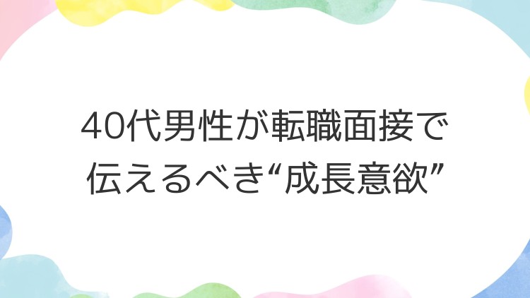 40代男性が転職面接で伝えるべき“成長意欲”