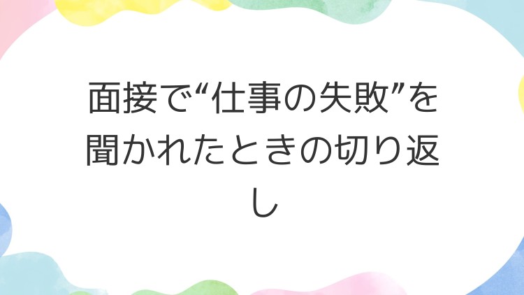 面接で“仕事の失敗”を聞かれたときの切り返し