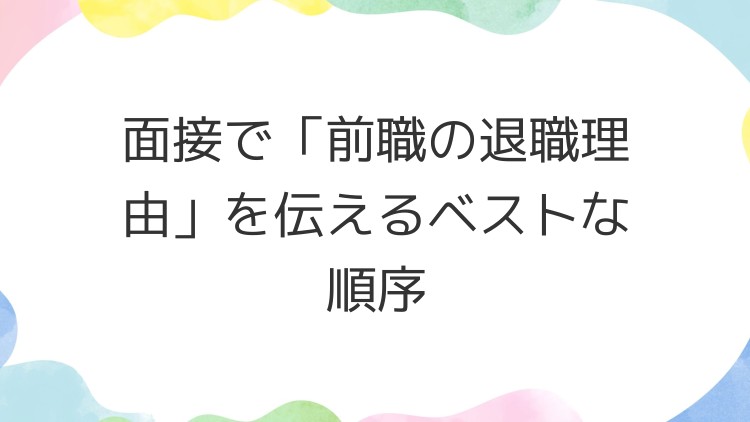 面接で「前職の退職理由」を伝えるベストな順序
