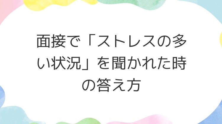面接で「ストレスの多い状況」を聞かれた時の答え方