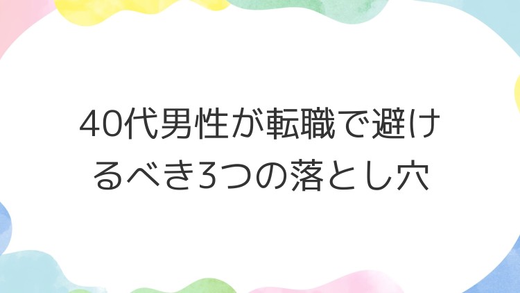 40代男性が転職で避けるべき3つの落とし穴