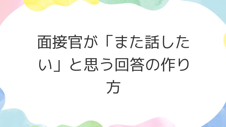 面接官が「また話したい」と思う回答の作り方