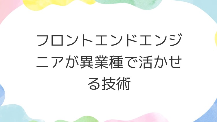 フロントエンドエンジニアが異業種で活かせる技術