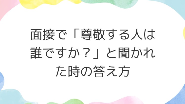 面接で「尊敬する人は誰ですか？」と聞かれた時の答え方