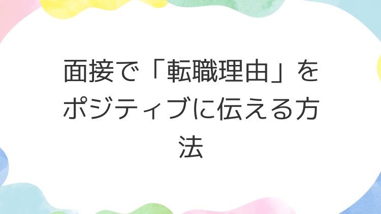 面接で「転職理由」をポジティブに伝える方法