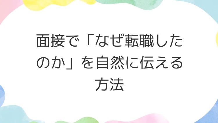 面接で「なぜ転職したのか」を自然に伝える方法