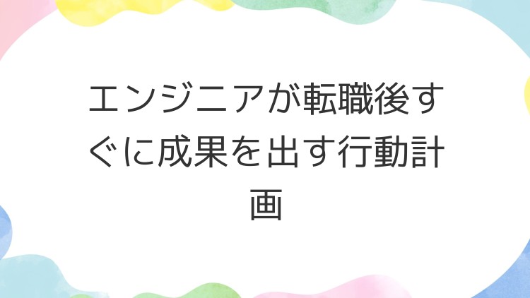 エンジニアが転職後すぐに成果を出す行動計画