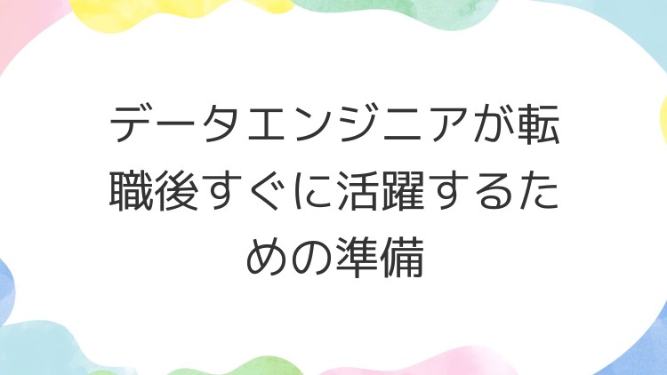 データエンジニアが転職後すぐに活躍するための準備
