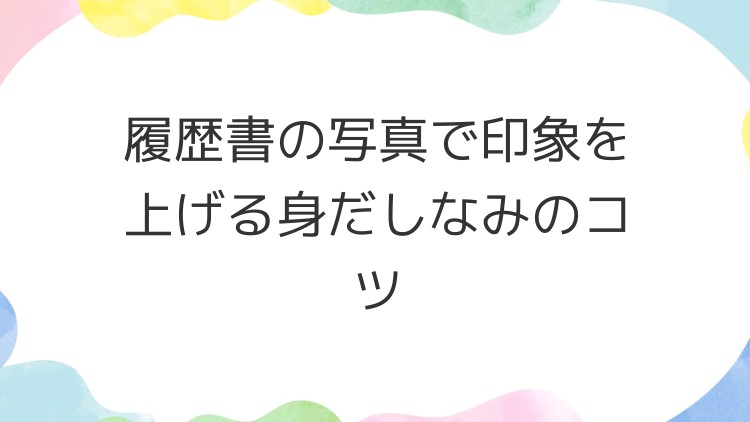 履歴書の写真で印象を上げる身だしなみのコツ