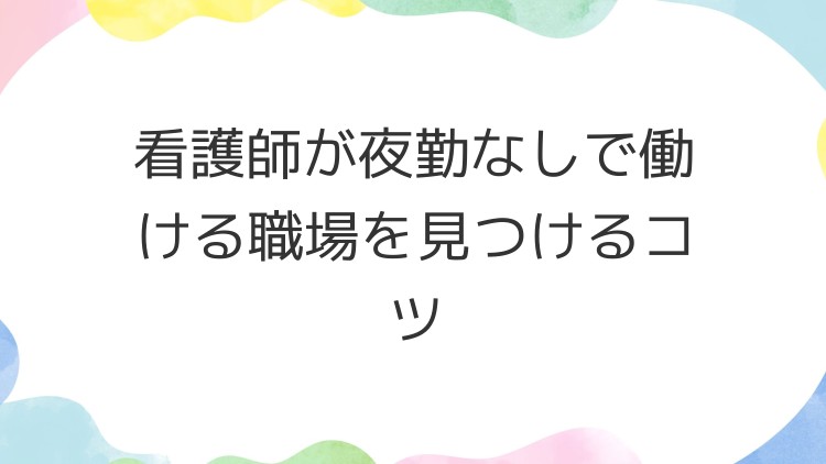 看護師が夜勤なしで働ける職場を見つけるコツ