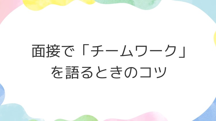 面接で「チームワーク」を語るときのコツ